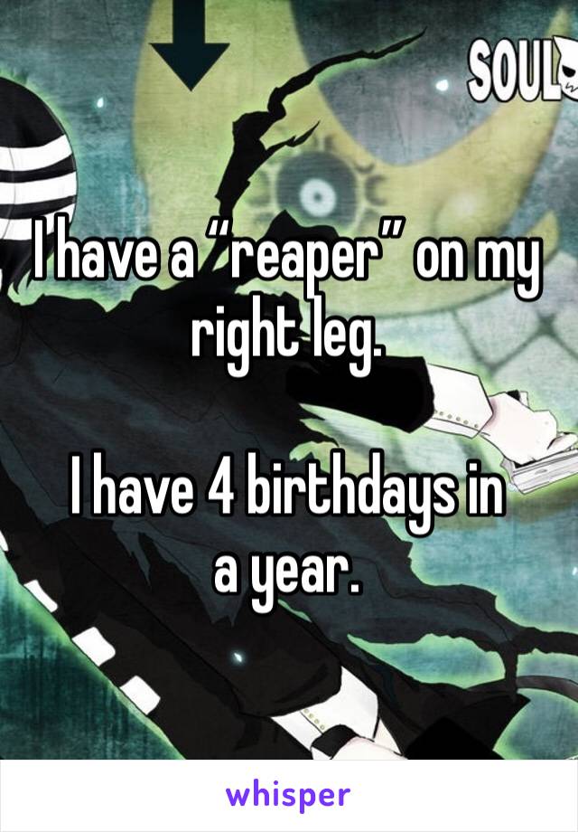 I have a “reaper” on my right leg.

I have 4 birthdays in a year.