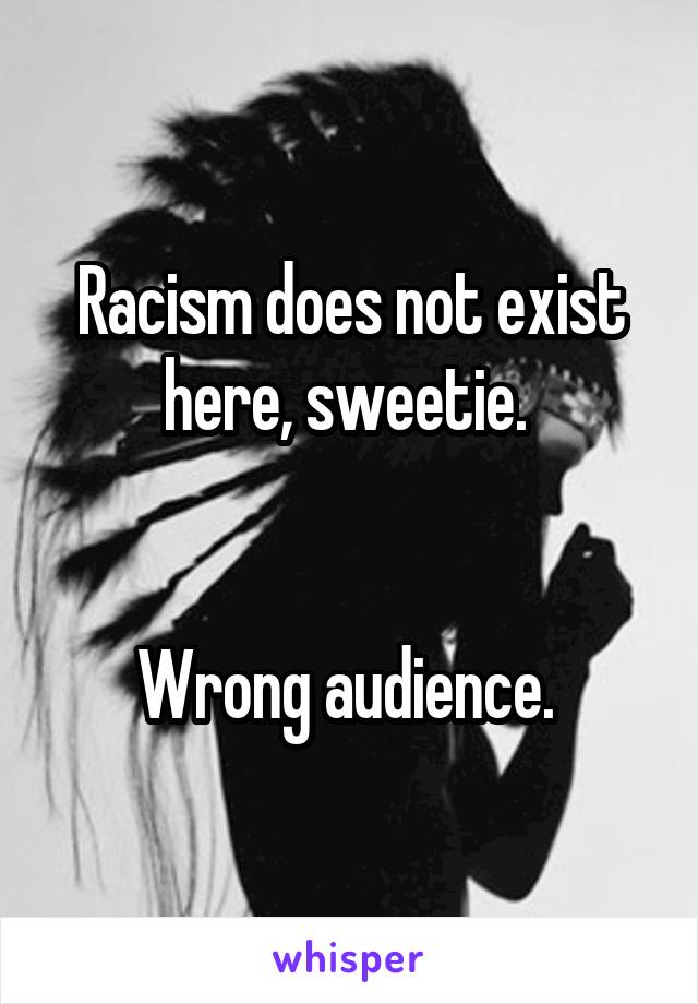 Racism does not exist here, sweetie. 


Wrong audience. 