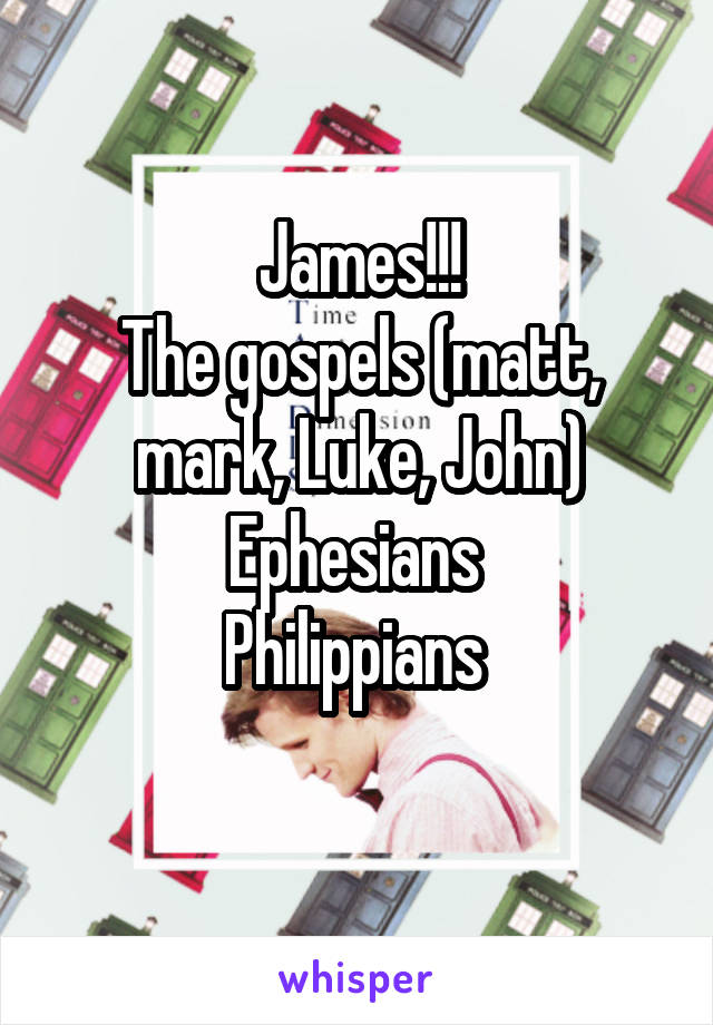 James!!!
The gospels (matt, mark, Luke, John)
Ephesians 
Philippians 
