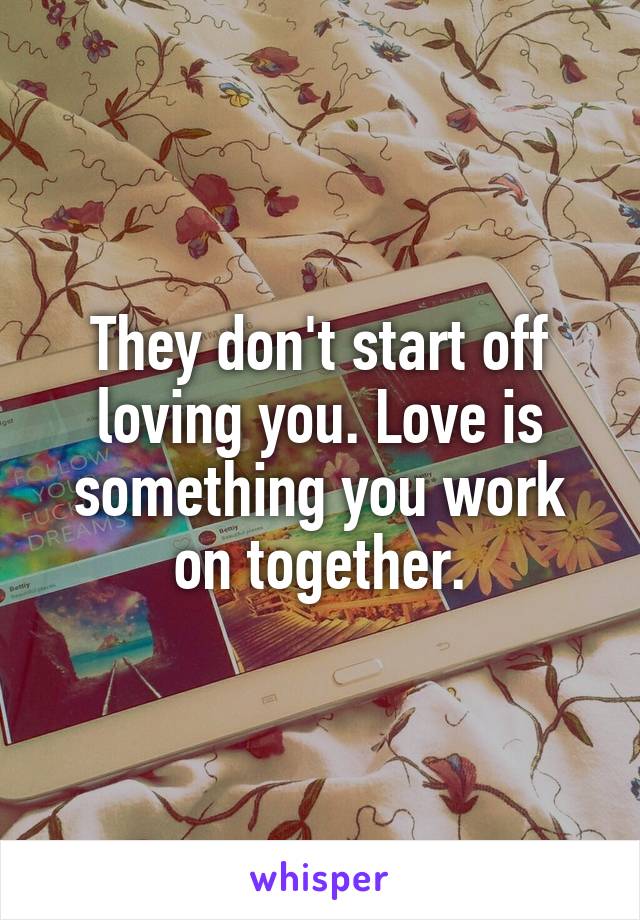 They don't start off loving you. Love is something you work on together.