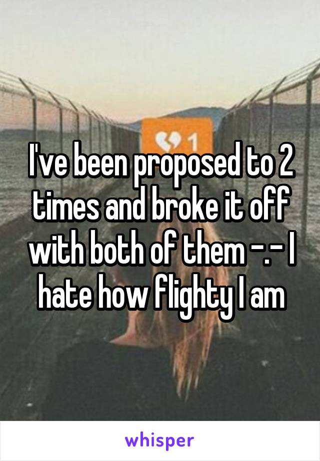 I've been proposed to 2 times and broke it off with both of them -.- I hate how flighty I am