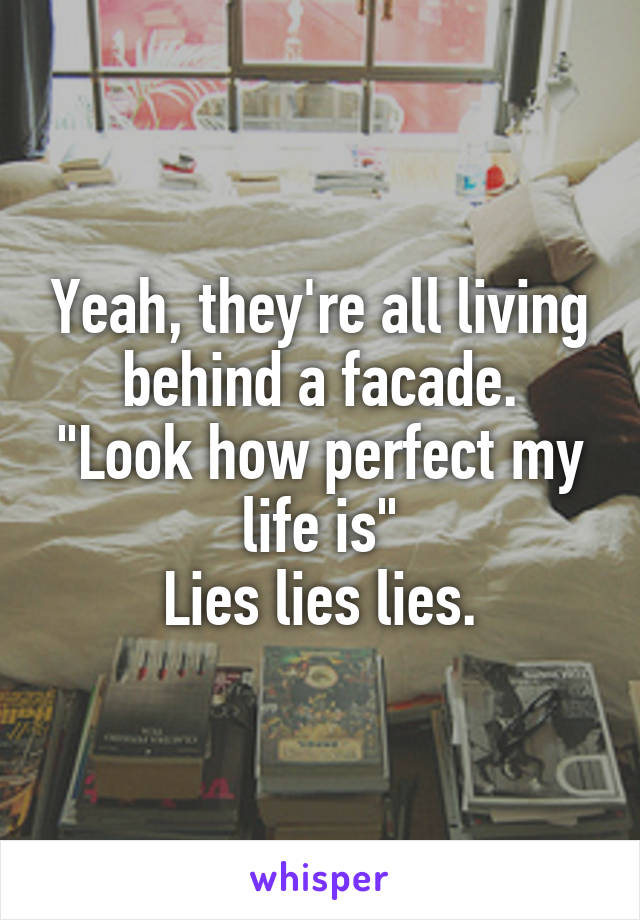 Yeah, they're all living behind a facade.
"Look how perfect my life is"
Lies lies lies.