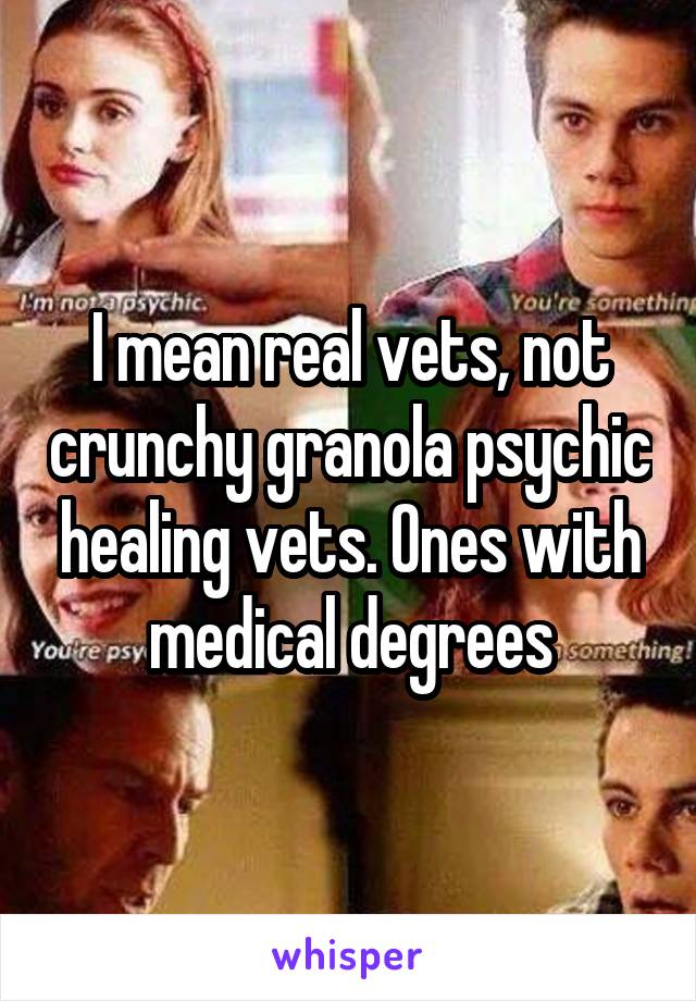 I mean real vets, not crunchy granola psychic healing vets. Ones with medical degrees