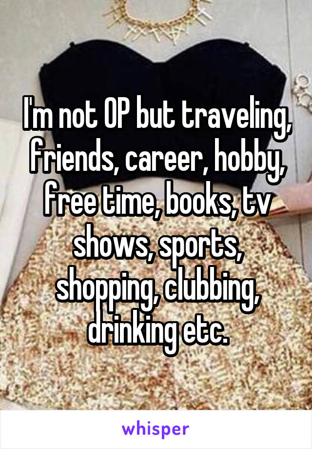 I'm not OP but traveling, friends, career, hobby, free time, books, tv shows, sports, shopping, clubbing, drinking etc.