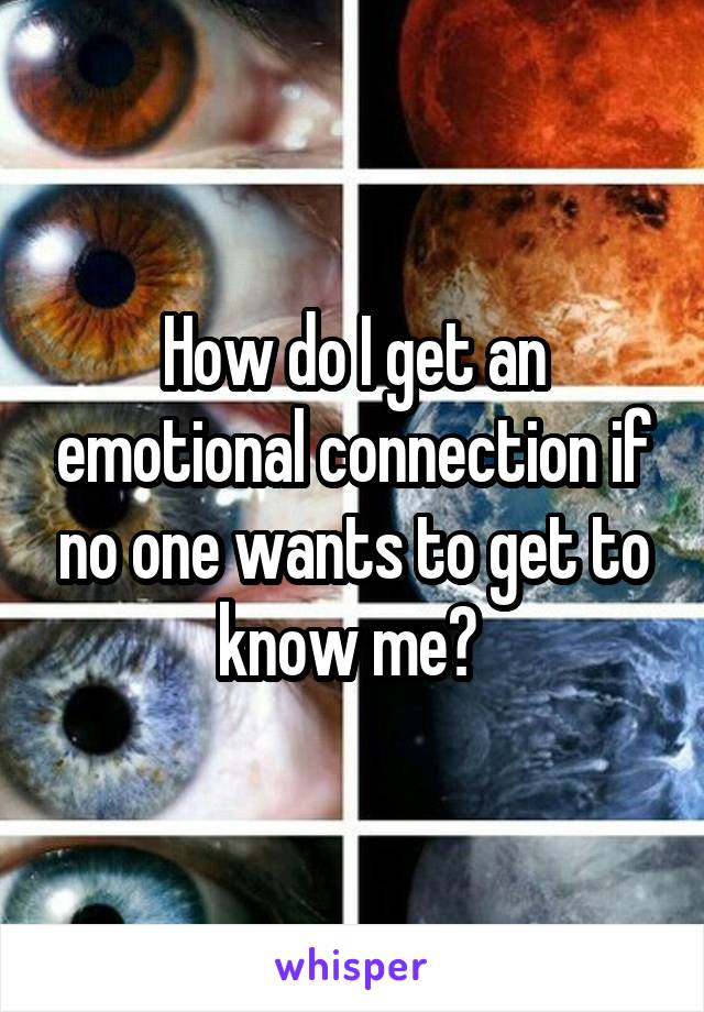 How do I get an emotional connection if no one wants to get to know me? 