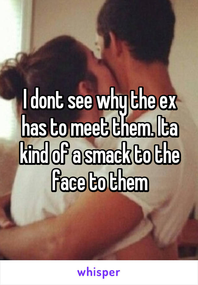 I dont see why the ex has to meet them. Ita kind of a smack to the face to them
