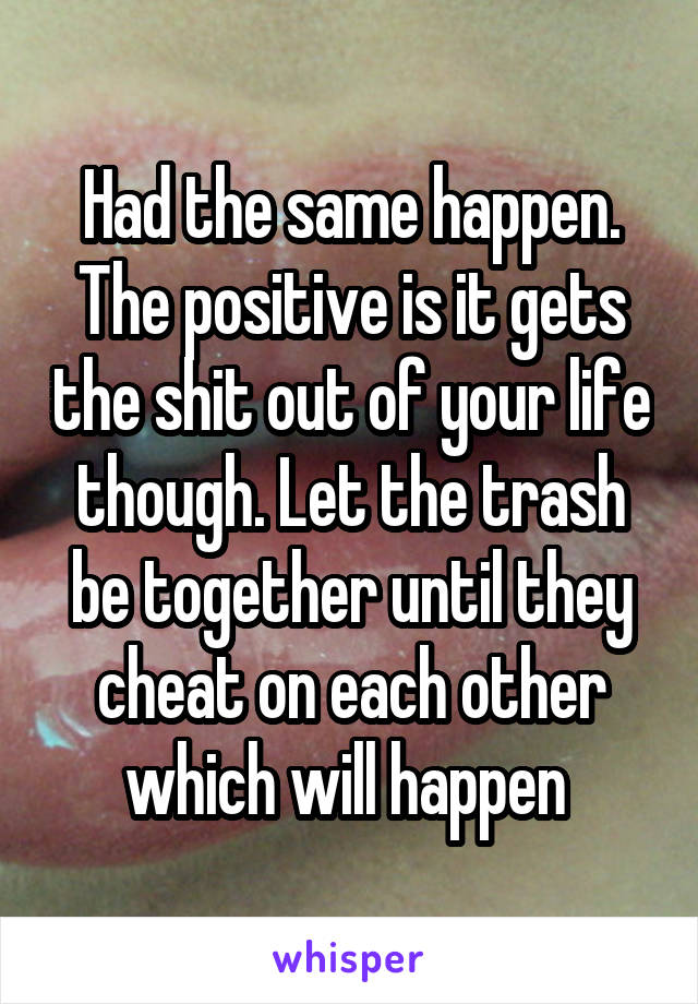 Had the same happen. The positive is it gets the shit out of your life though. Let the trash be together until they cheat on each other which will happen 