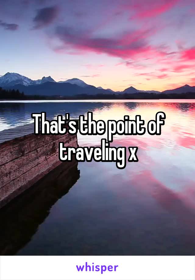 That's the point of traveling x