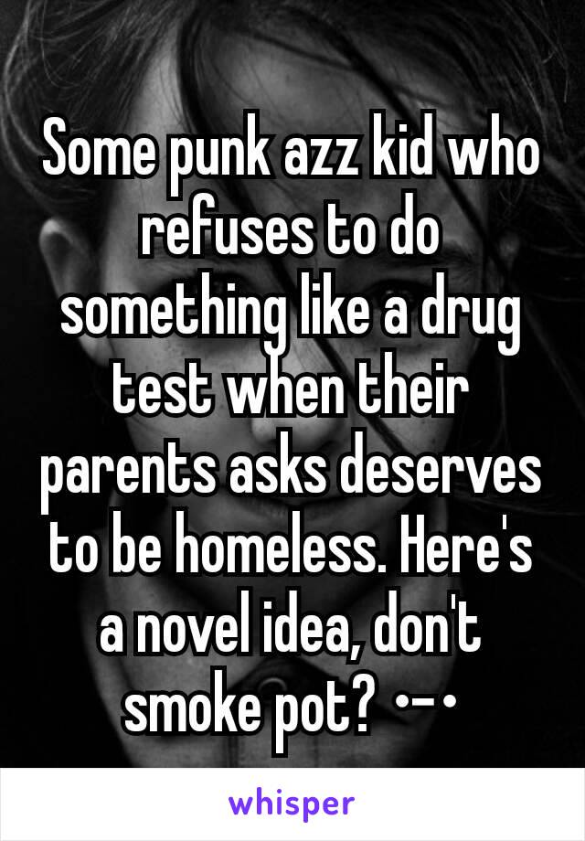 Some punk azz kid who refuses to do something like a drug test when their parents asks deserves to be homeless. Here's a novel idea, don't smoke pot? •-•