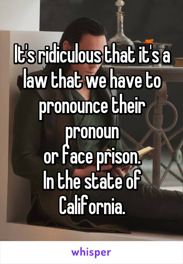 It's ridiculous that it's a law that we have to pronounce their pronoun
 or face prison. 
In the state of California.