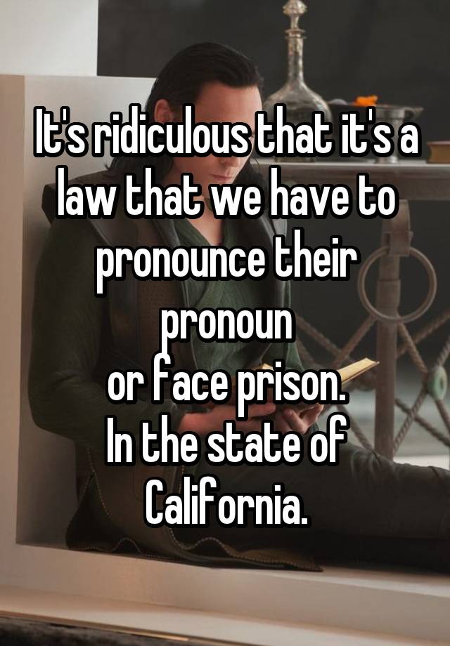 It's ridiculous that it's a law that we have to pronounce their pronoun
 or face prison. 
In the state of California.