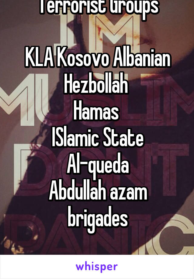 Terrorist Groups

KLA Kosovo Albanian
Hezbollah 
Hamas 
ISlamic State
Al-queda
Abdullah azam brigades

