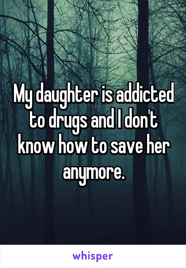My daughter is addicted to drugs and I don't know how to save her anymore.