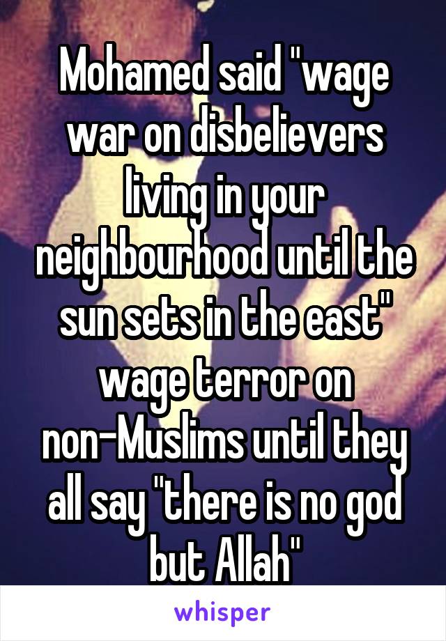 Mohamed said "wage war on disbelievers living in your neighbourhood until the sun sets in the east" wage terror on non-Muslims until they all say "there is no god but Allah"