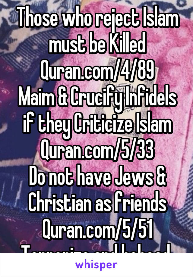 Those who reject Islam must be Killed
Quran.com/4/89
Maim & Crucify Infidels if they Criticize Islam
Quran.com/5/33
Do not have Jews & Christian as friends
Quran.com/5/51
Terrorize and behead 