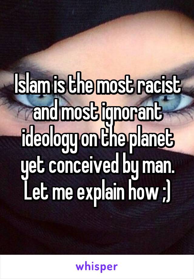 Islam is the most racist and most ignorant ideology on the planet yet conceived by man. Let me explain how ;)