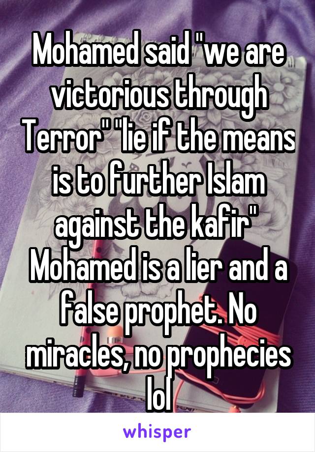 Mohamed said "we are victorious through Terror" "lie if the means is to further Islam against the kafir" 
Mohamed is a lier and a false prophet. No miracles, no prophecies lol