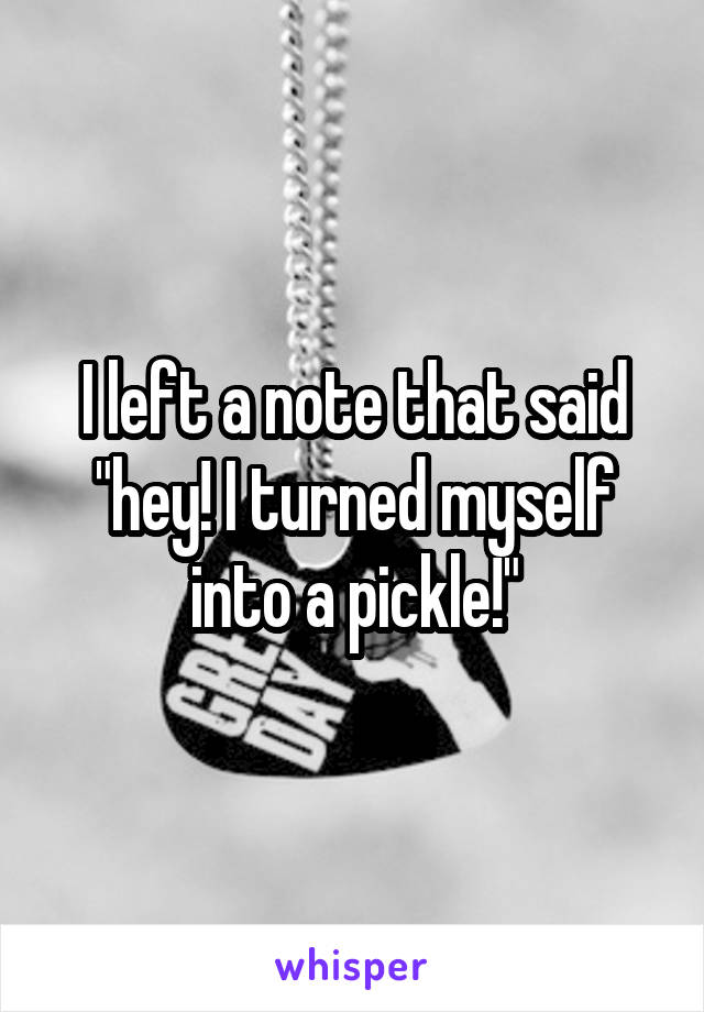 I left a note that said "hey! I turned myself into a pickle!"