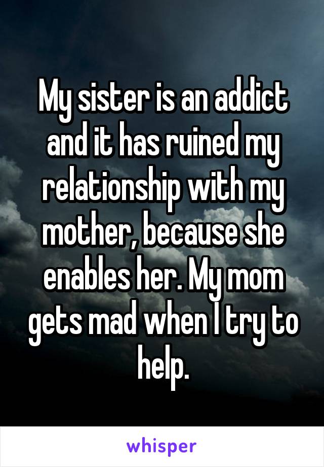 My sister is an addict and it has ruined my relationship with my mother, because she enables her. My mom gets mad when I try to help.