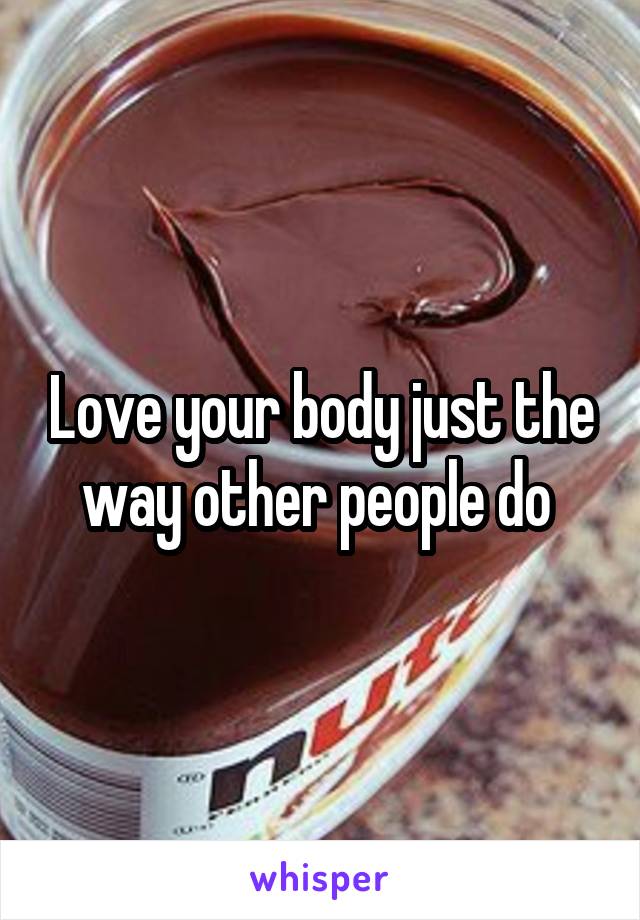 Love your body just the way other people do 