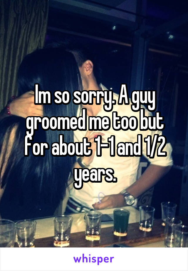 Im so sorry. A guy groomed me too but for about 1-1 and 1/2 years.