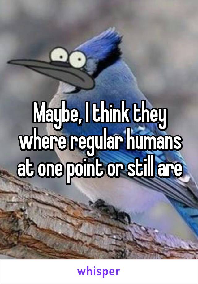 Maybe, I think they where regular humans at one point or still are