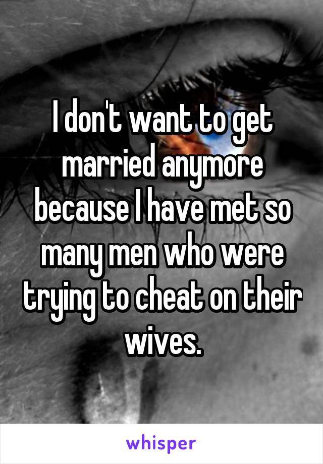 I don't want to get married anymore because I have met so many men who were trying to cheat on their wives.