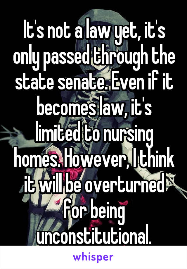 It's not a law yet, it's only passed through the state senate. Even if it becomes law, it's limited to nursing homes. However, I think it will be overturned for being unconstitutional.