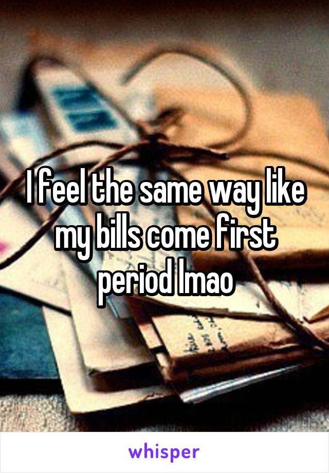 I feel the same way like my bills come first period lmao