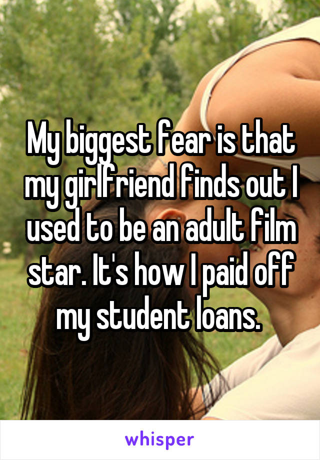 My biggest fear is that my girlfriend finds out I used to be an adult film star. It's how I paid off my student loans. 