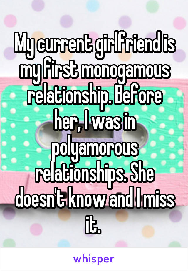 My current girlfriend is my first monogamous relationship. Before her, I was in polyamorous relationships. She doesn't know and I miss it. 