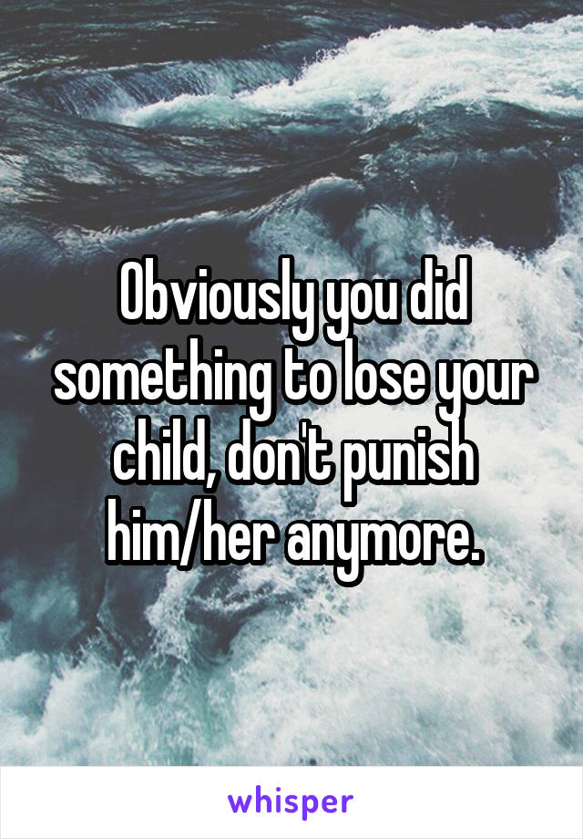 Obviously you did something to lose your child, don't punish him/her anymore.