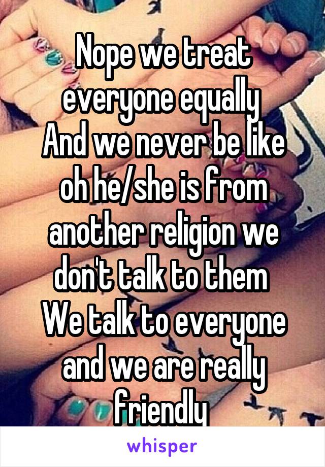 Nope we treat everyone equally 
And we never be like oh he/she is from another religion we don't talk to them 
We talk to everyone and we are really friendly 