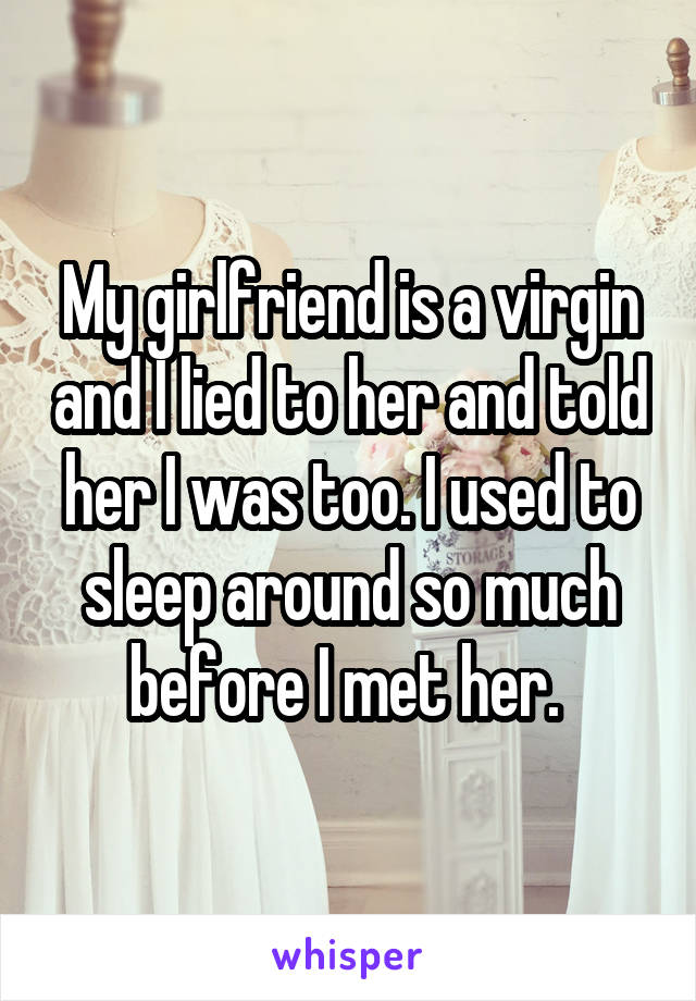 My girlfriend is a virgin and I lied to her and told her I was too. I used to sleep around so much before I met her. 