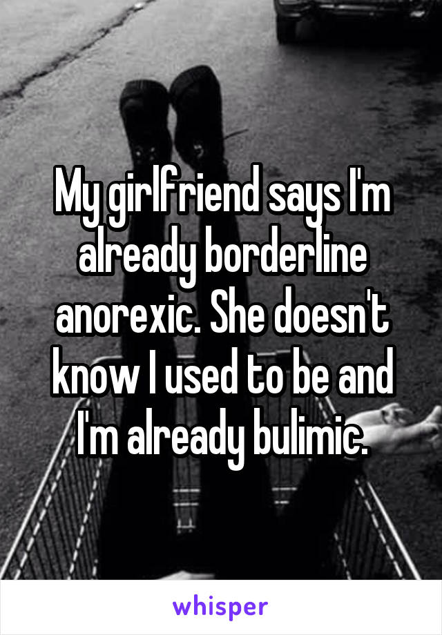 My girlfriend says I'm already borderline anorexic. She doesn't know I used to be and I'm already bulimic.