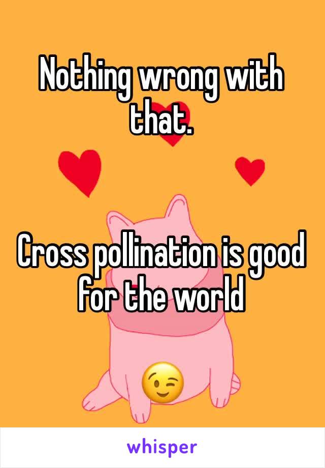 Nothing wrong with that.


Cross pollination is good for the world 

😉