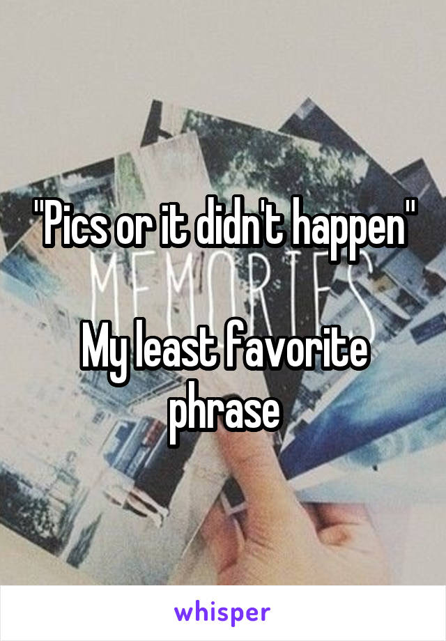 "Pics or it didn't happen"

My least favorite phrase