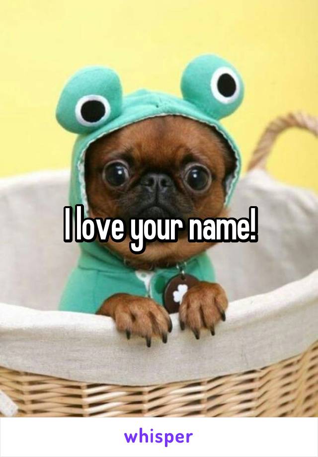 I love your name!
