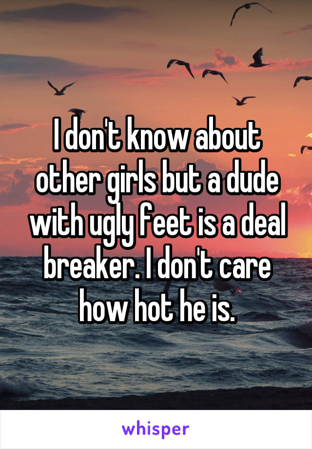 I don't know about other girls but a dude with ugly feet is a deal breaker. I don't care how hot he is.