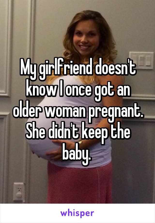 My girlfriend doesn't know I once got an older woman pregnant. She didn't keep the baby. 
