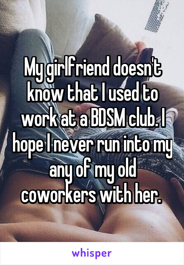 My girlfriend doesn't know that I used to work at a BDSM club. I hope I never run into my any of my old coworkers with her. 