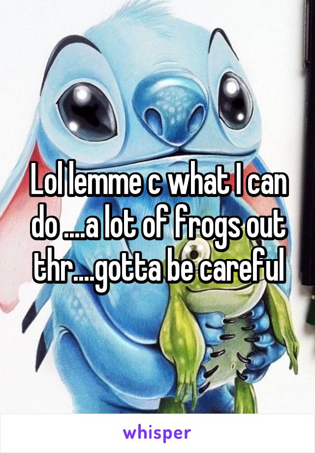 Lol lemme c what I can do ....a lot of frogs out thr....gotta be careful