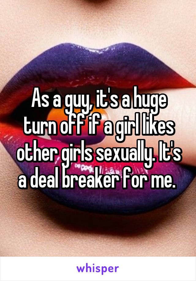 As a guy, it's a huge turn off if a girl likes other girls sexually. It's a deal breaker for me. 