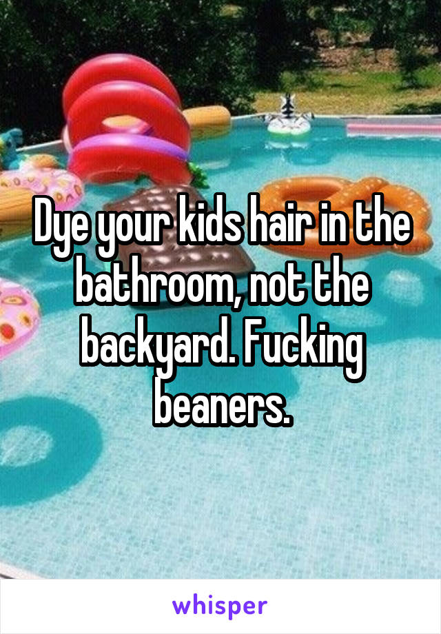 Dye your kids hair in the bathroom, not the backyard. Fucking beaners.