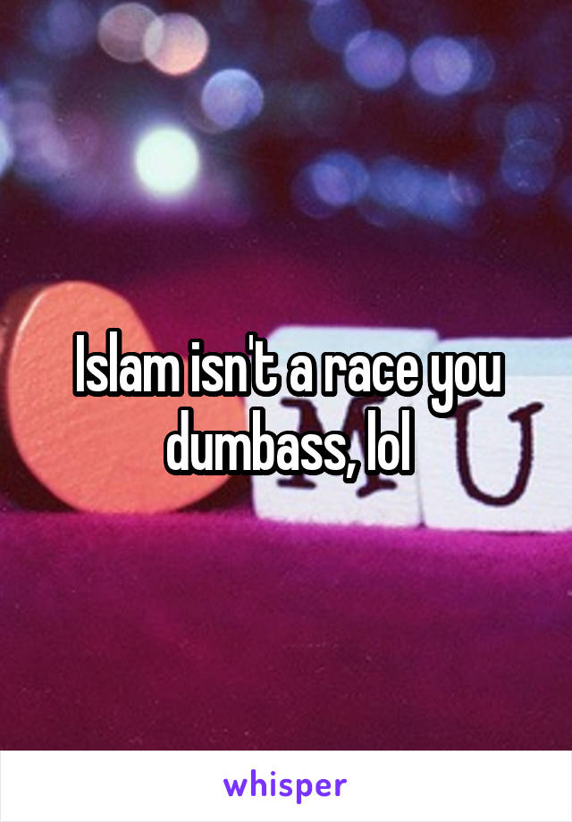 Islam isn't a race you dumbass, lol