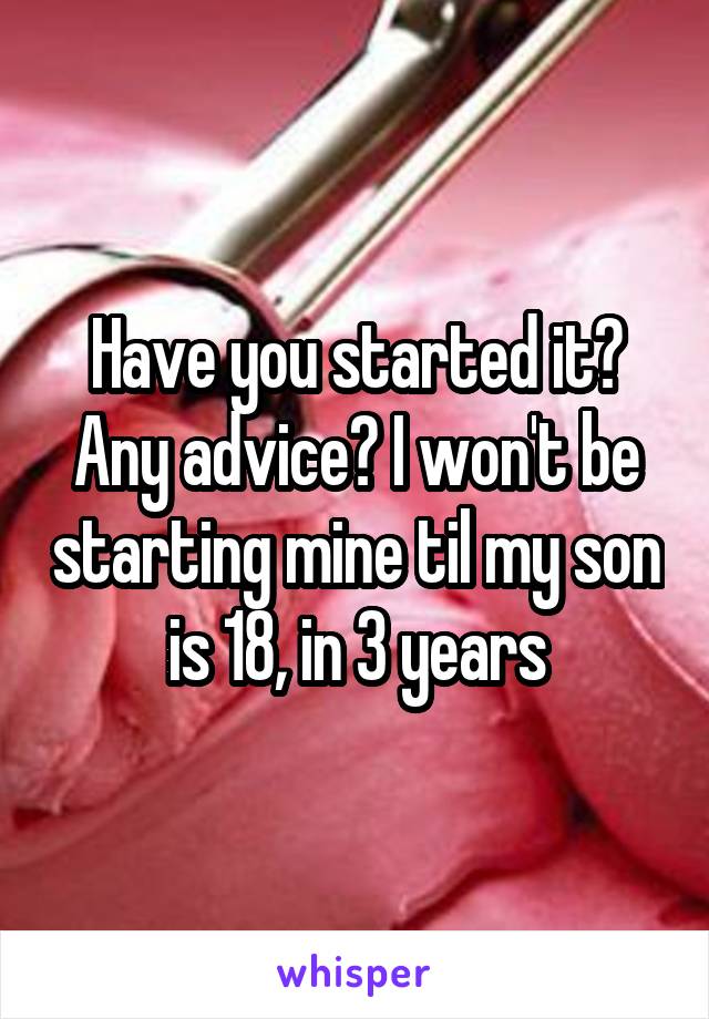 Have you started it? Any advice? I won't be starting mine til my son is 18, in 3 years