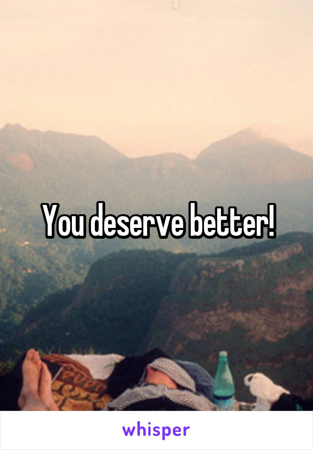 You deserve better!