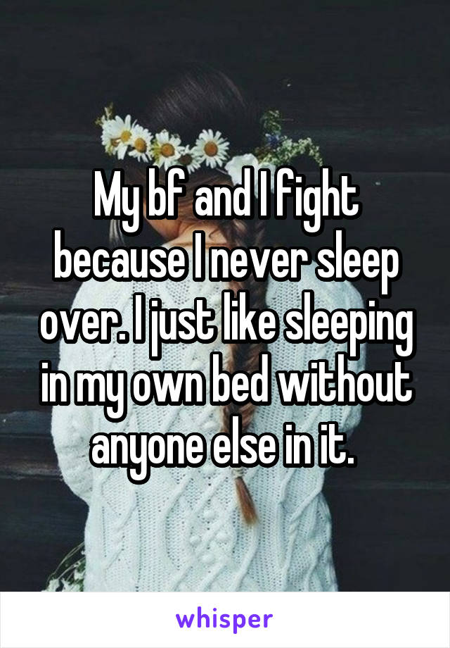 My bf and I fight because I never sleep over. I just like sleeping in my own bed without anyone else in it. 