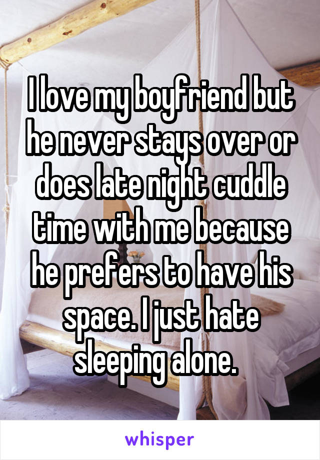 I love my boyfriend but he never stays over or does late night cuddle time with me because he prefers to have his space. I just hate sleeping alone.  