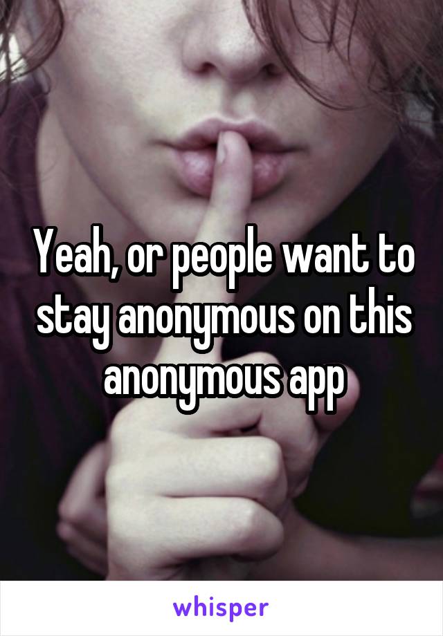 Yeah, or people want to stay anonymous on this anonymous app